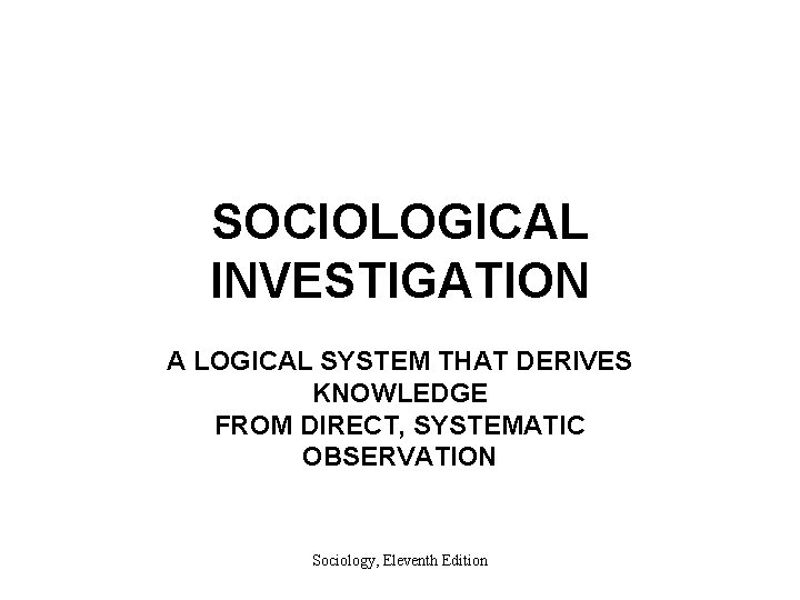 SOCIOLOGICAL INVESTIGATION A LOGICAL SYSTEM THAT DERIVES KNOWLEDGE FROM DIRECT, SYSTEMATIC OBSERVATION Sociology, Eleventh