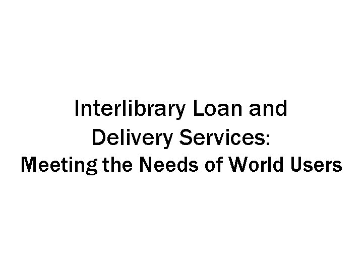 Interlibrary Loan and Delivery Services: Meeting the Needs of World Users 