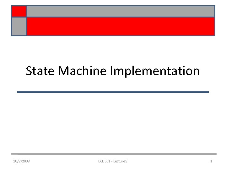 State Machine Implementation 10/2/2008 ECE 561 - Lecture 5 1 State Machine Implementation 10/2/2008 ECE 561 - Lecture 5 1