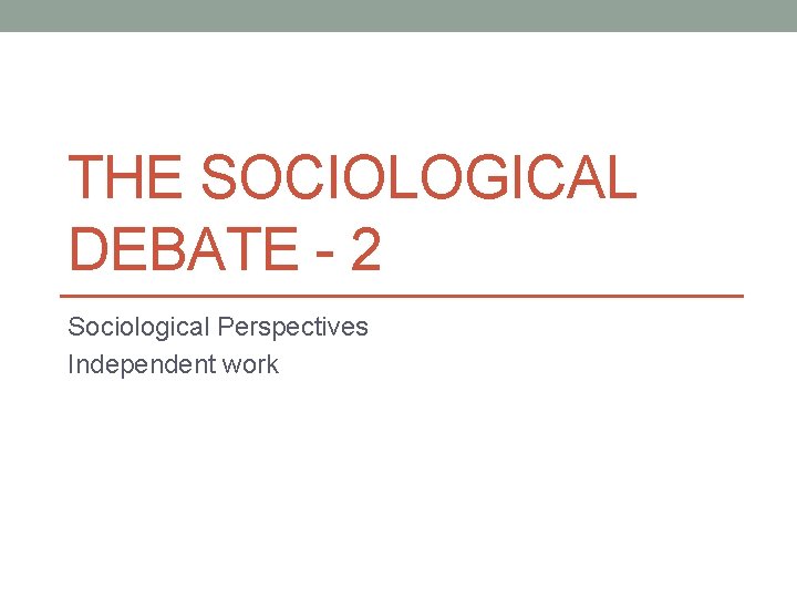 THE SOCIOLOGICAL DEBATE - 2 Sociological Perspectives Independent work 