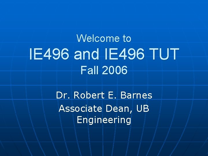 Welcome to IE 496 and IE 496 TUT Fall 2006 Dr. Robert E. Barnes Welcome to IE 496 and IE 496 TUT Fall 2006 Dr. Robert E. Barnes