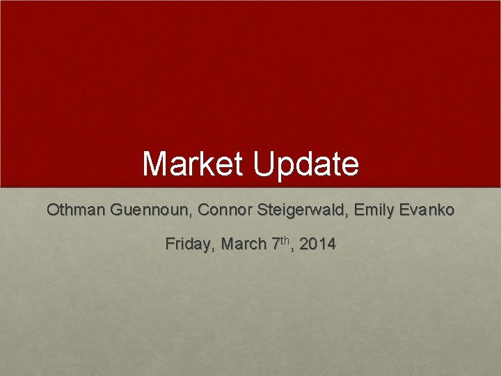 Market Update Othman Guennoun, Connor Steigerwald, Emily Evanko Friday, March 7 th, 2014 