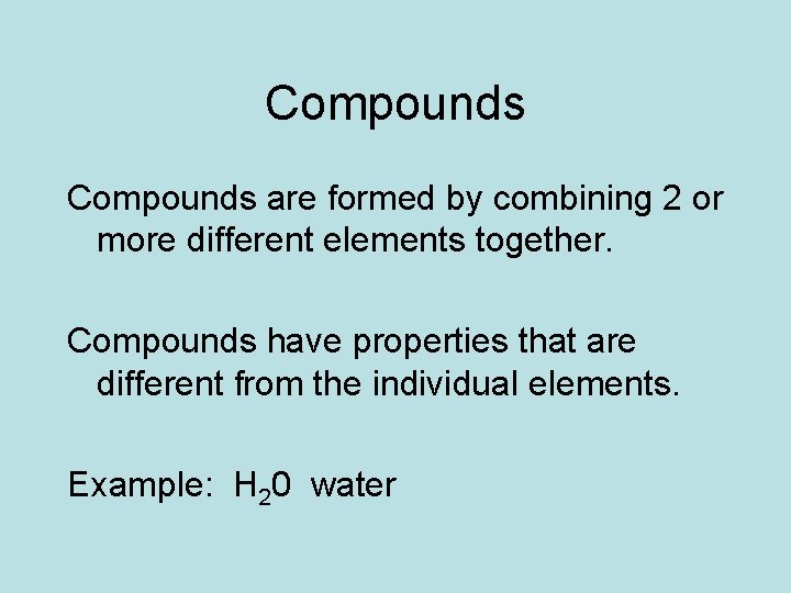 Compounds are formed by combining 2 or more different elements together. Compounds have properties