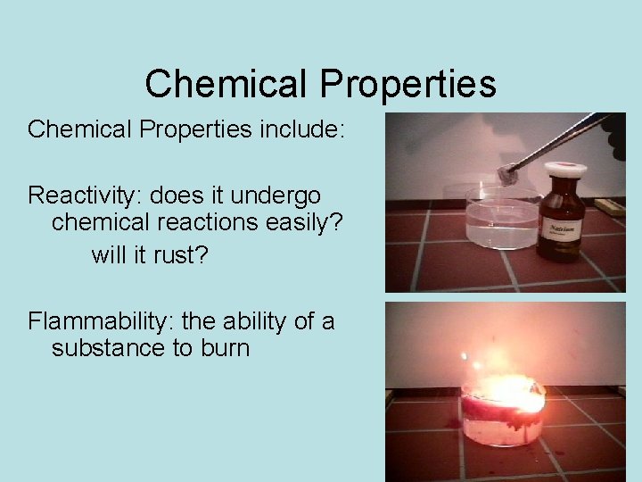 Chemical Properties include: Reactivity: does it undergo chemical reactions easily? will it rust? Flammability: