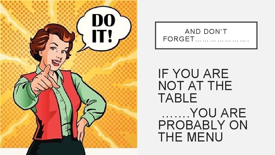 AND DON’T FORGET…………………. IF YOU ARE NOT AT THE TABLE ……. YOU ARE PROBABLY