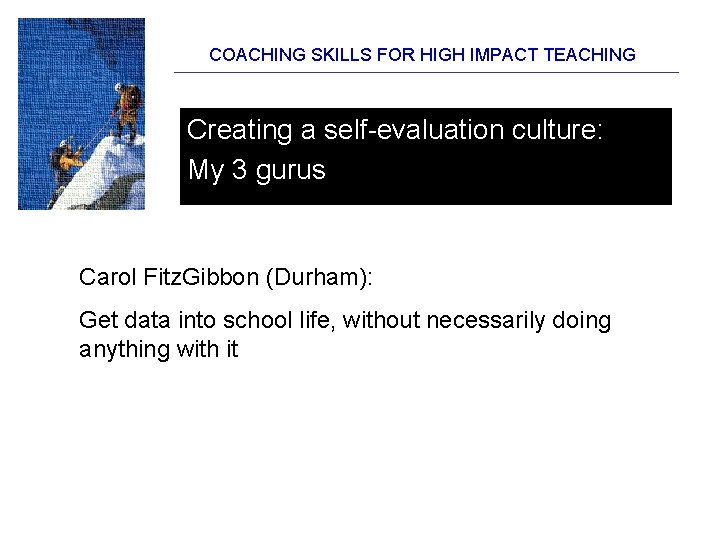 COACHING SKILLS FOR HIGH IMPACT TEACHING Creating a self-evaluation culture: My 3 gurus Carol