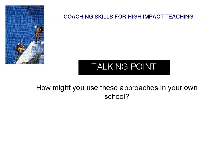 COACHING SKILLS FOR HIGH IMPACT TEACHING TALKING POINT How might you use these approaches