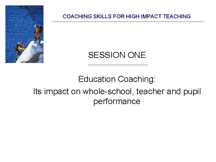 COACHING SKILLS FOR HIGH IMPACT TEACHING SESSION ONE Education Coaching: Its impact on whole-school,