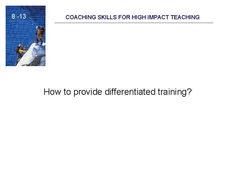 8 -13 COACHING SKILLS FOR HIGH IMPACT TEACHING How to provide differentiated training? 