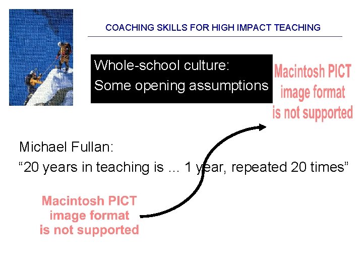 COACHING SKILLS FOR HIGH IMPACT TEACHING Whole-school culture: Some opening assumptions Michael Fullan: “