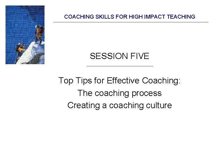 COACHING SKILLS FOR HIGH IMPACT TEACHING SESSION FIVE Top Tips for Effective Coaching: The
