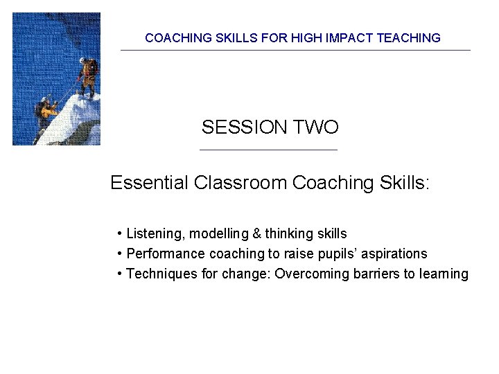 COACHING SKILLS FOR HIGH IMPACT TEACHING SESSION TWO Essential Classroom Coaching Skills: • Listening,