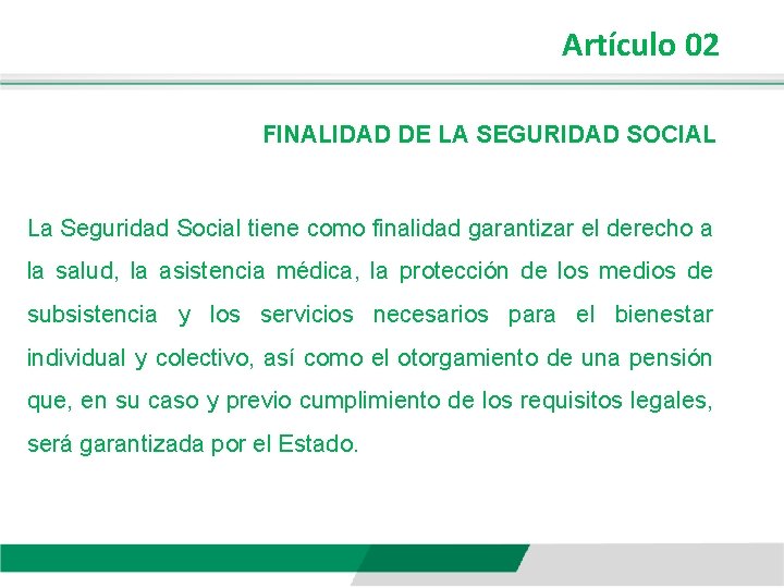 Artículo 02 FINALIDAD DE LA SEGURIDAD SOCIAL La Seguridad Social tiene como finalidad garantizar