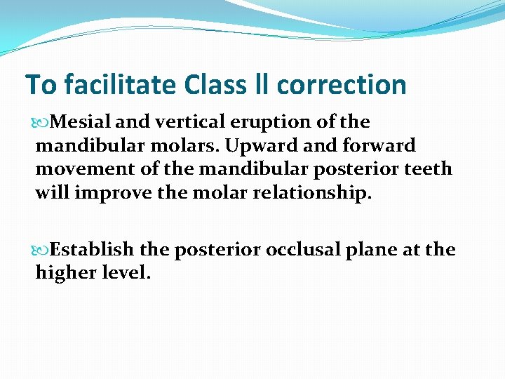 To facilitate Class ll correction Mesial and vertical eruption of the mandibular molars. Upward