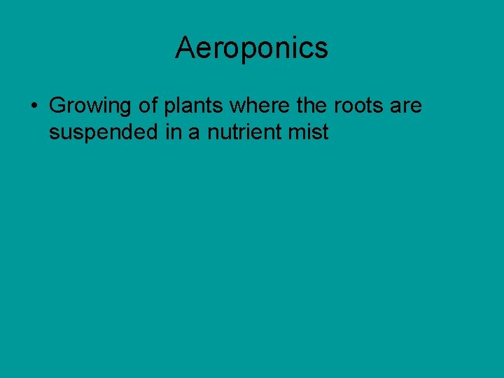 Aeroponics • Growing of plants where the roots are suspended in a nutrient mist