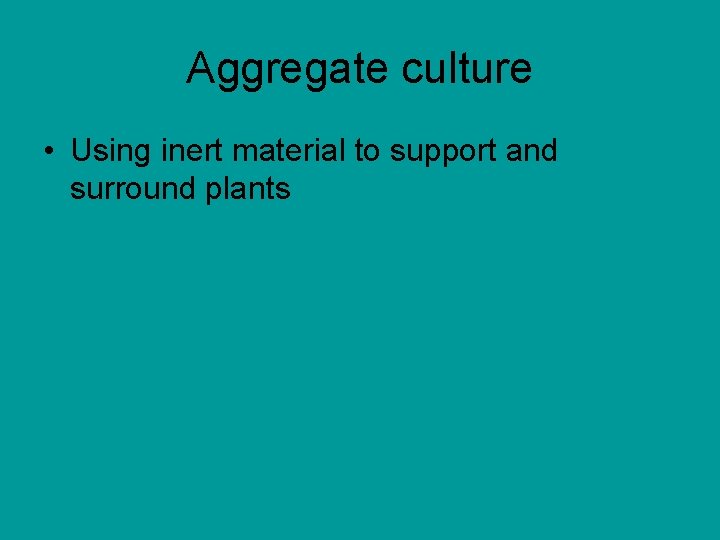 Aggregate culture • Using inert material to support and surround plants 