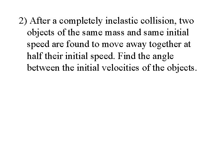 2) After a completely inelastic collision, two objects of the same mass and same