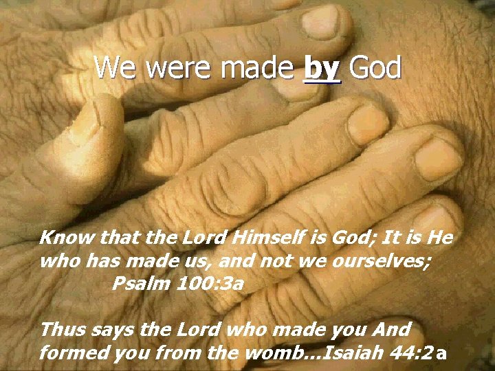 We were made by God Know that the Lord Himself is God; It is