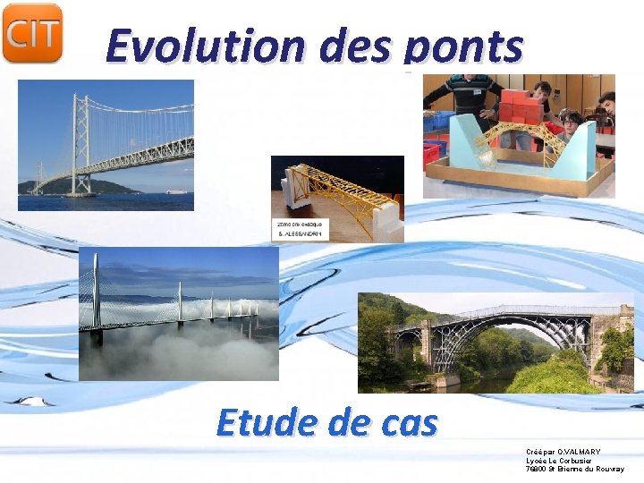 Evolution des ponts Etude de cas Créé par O. VALMARY Lycée Le Corbusier 76800 Evolution des ponts Etude de cas Créé par O. VALMARY Lycée Le Corbusier 76800