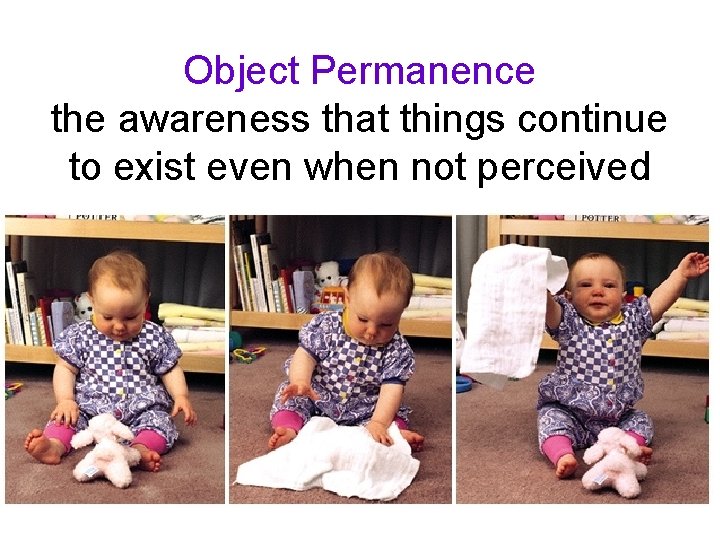 Object Permanence the awareness that things continue to exist even when not perceived 