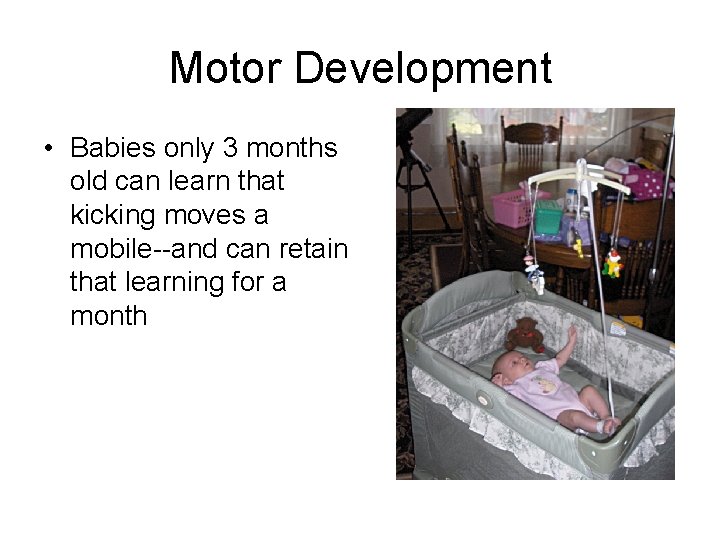 Motor Development • Babies only 3 months old can learn that kicking moves a