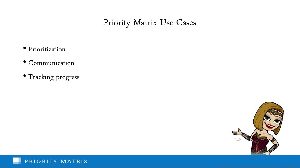 Priority Matrix Use Cases • Prioritization • Communication • Tracking progress 