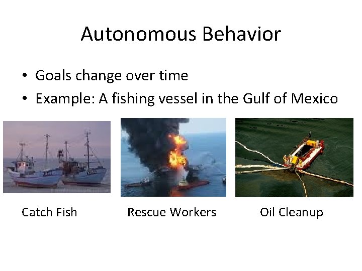 Autonomous Behavior • Goals change over time • Example: A fishing vessel in the