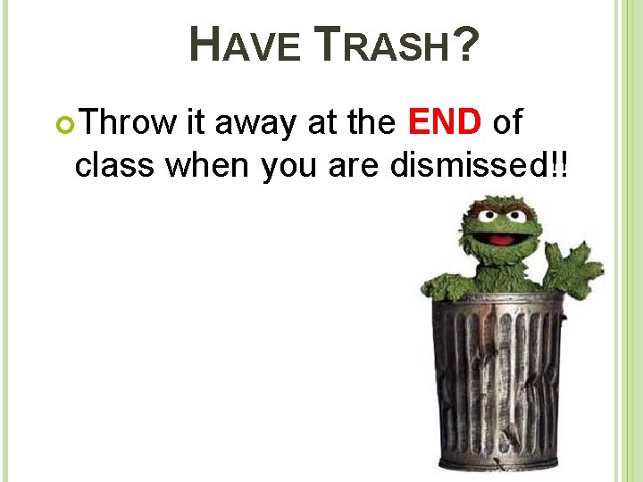 HAVE TRASH? Throw it away at the END of class when you are dismissed!!