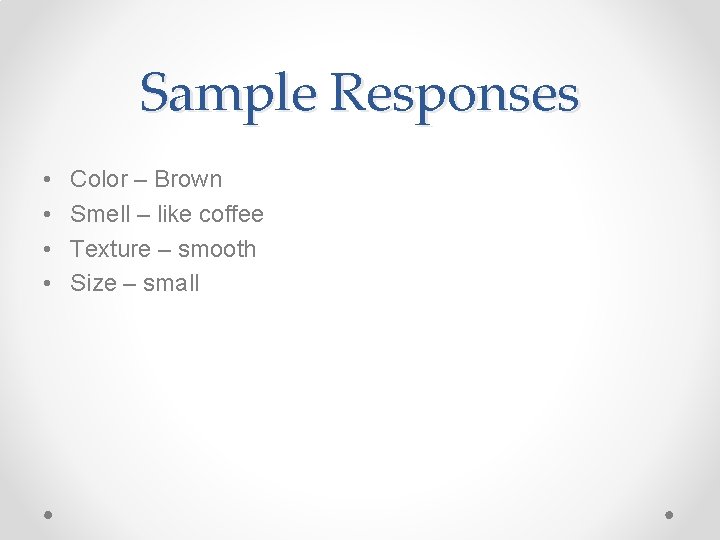 Sample Responses • • Color – Brown Smell – like coffee Texture – smooth