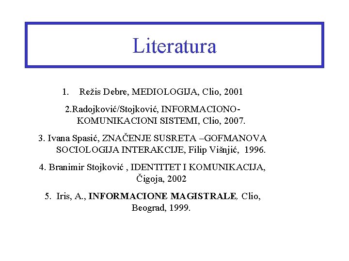 Literatura 1. Režis Debre, MEDIOLOGIJA, Clio, 2001 2. Radojković/Stojković, INFORMACIONOKOMUNIKACIONI SISTEMI, Clio, 2007. 3.