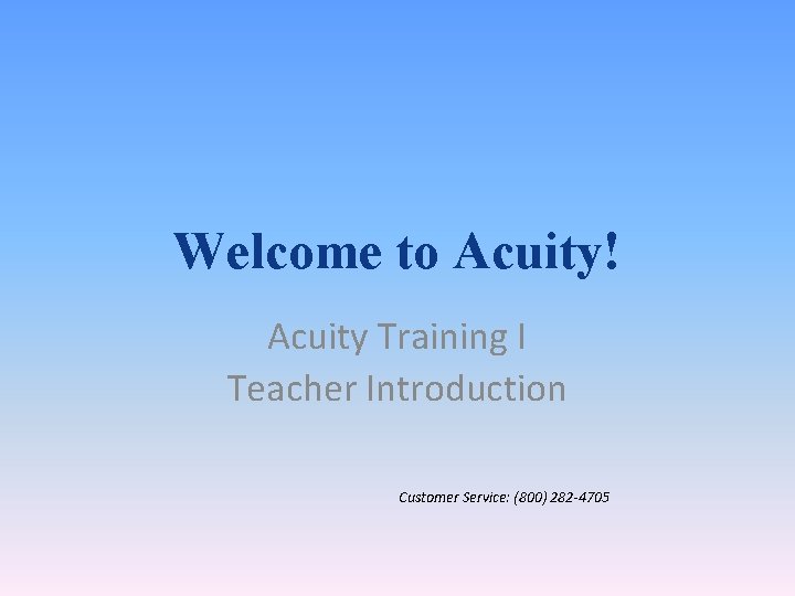 Welcome to Acuity! Acuity Training I Teacher Introduction Customer Service: (800) 282 -4705 
