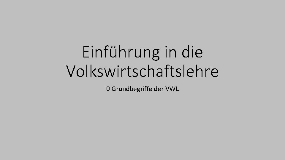 Einführung in die Volkswirtschaftslehre 0 Grundbegriffe der VWL 