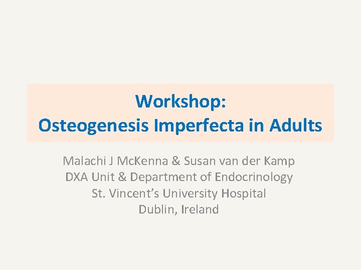 Workshop: Osteogenesis Imperfecta in Adults Malachi J Mc. Kenna & Susan van der Kamp