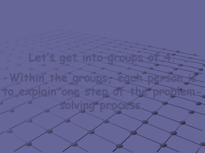 Let’s get into groups of 4. Within the groups, each person is to explain