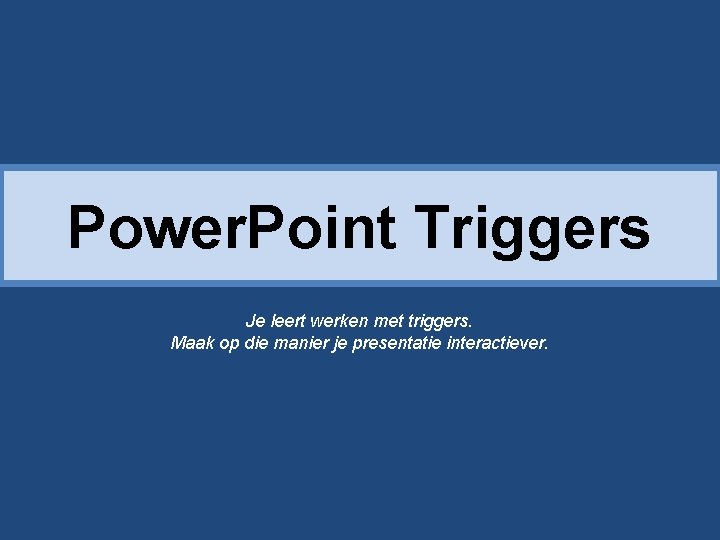 Power. Point Triggers Je leert werken met triggers. Maak op die manier je presentatie