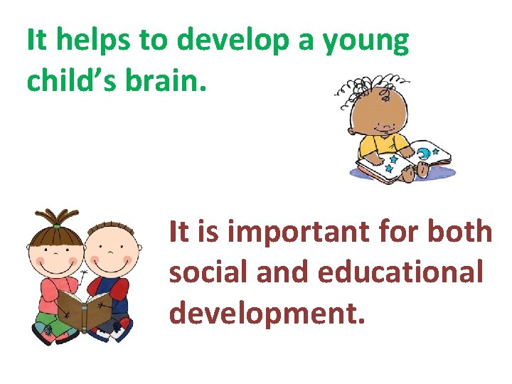 It helps to develop a young child’s brain. It is important for both social