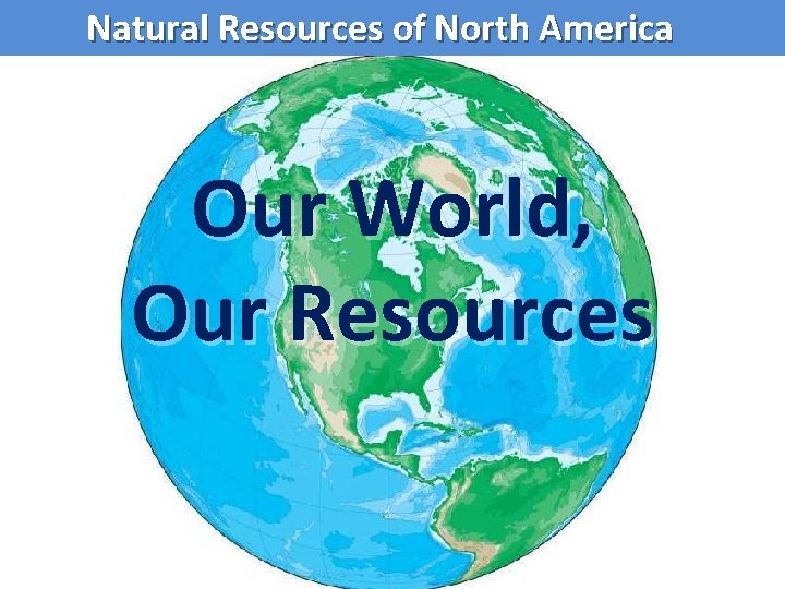 Natural Resources of North America Our World, Our Resources 