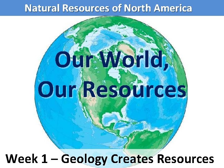 Natural Resources of North America Our World, Our Resources Week 1 – Geology Creates