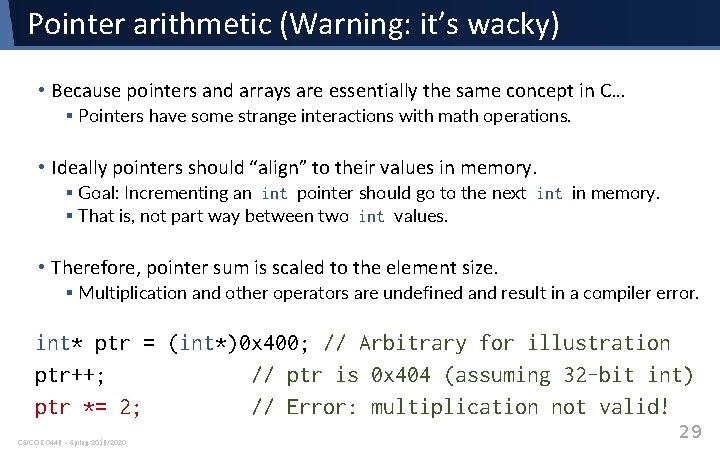 Pointer arithmetic (Warning: it’s wacky) • Because pointers and arrays are essentially the same Pointer arithmetic (Warning: it’s wacky) • Because pointers and arrays are essentially the same