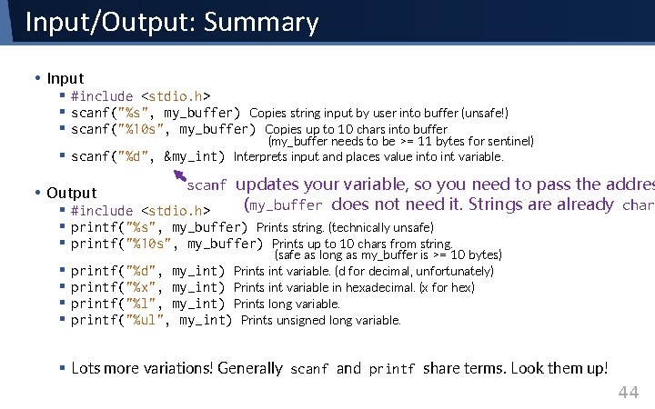 Input/Output: Summary • Input § #include <stdio. h> § scanf("%s", my_buffer) Copies string input Input/Output: Summary • Input § #include <stdio. h> § scanf("%s", my_buffer) Copies string input