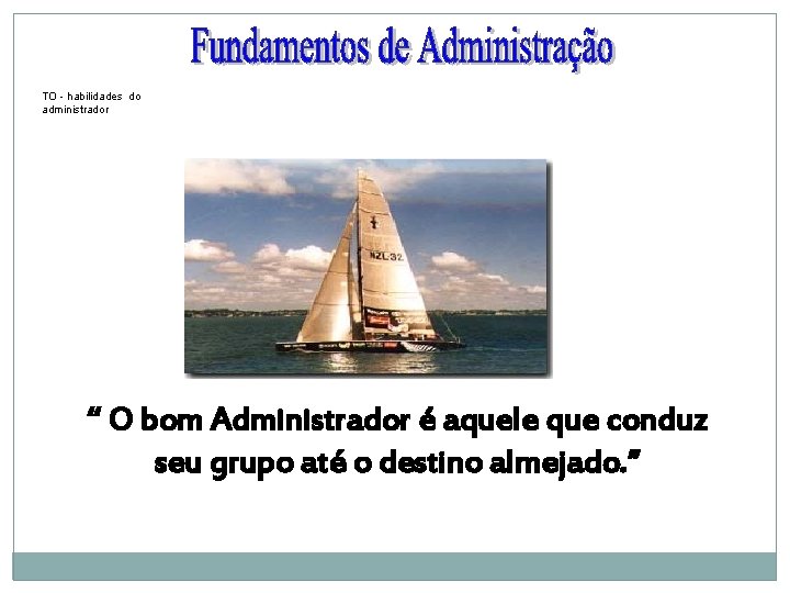 TO - habilidades do administrador “ O bom Administrador é aquele que conduz seu