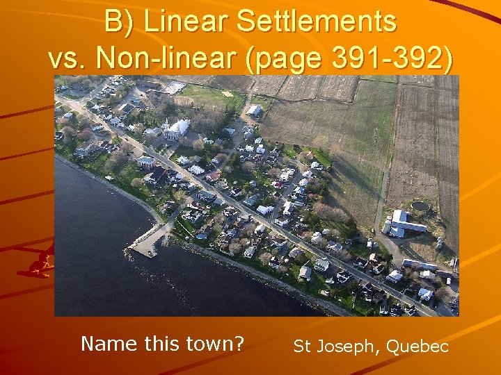 B) Linear Settlements vs. Non-linear (page 391 -392) Name this town? St Joseph, Quebec B) Linear Settlements vs. Non-linear (page 391 -392) Name this town? St Joseph, Quebec