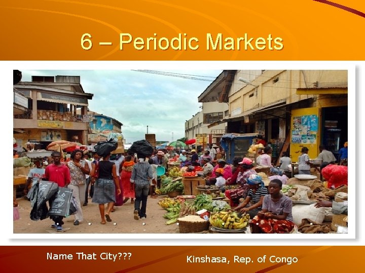 6 – Periodic Markets Name That City? ? ? Kinshasa, Rep. of Congo 6 – Periodic Markets Name That City? ? ? Kinshasa, Rep. of Congo
