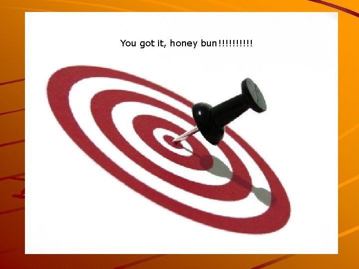 You got it, honey bun!!!!! You got it, honey bun!!!!!