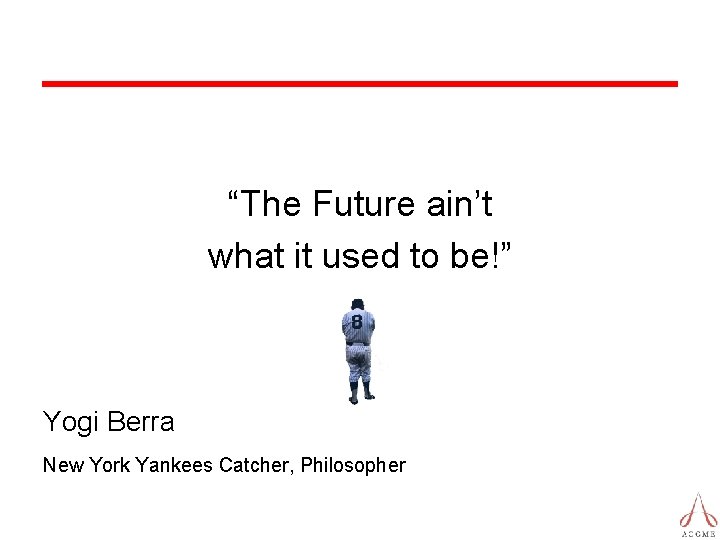 “The Future ain’t what it used to be!” Yogi Berra New York Yankees Catcher,