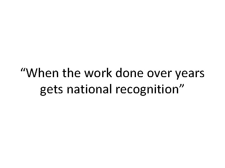 “When the work done over years gets national recognition” 