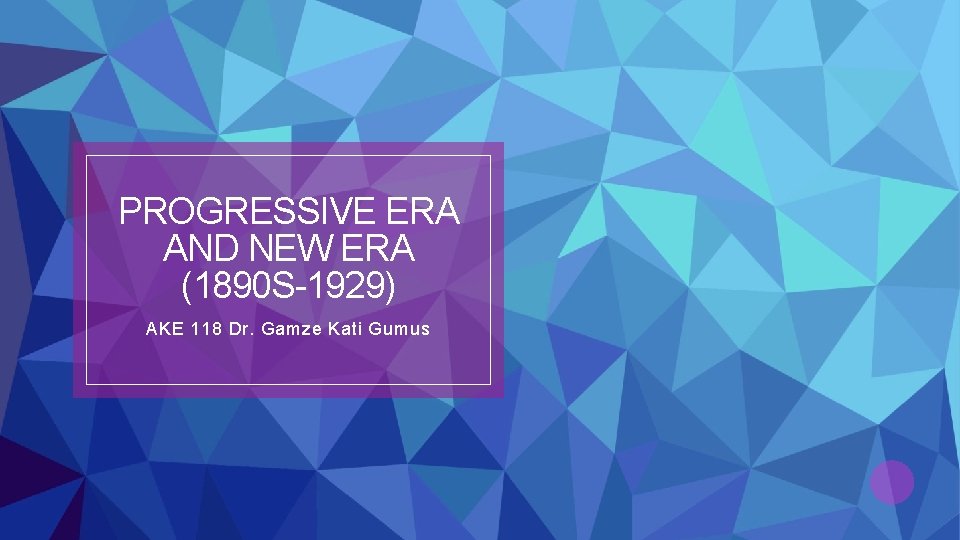 PROGRESSIVE ERA AND NEW ERA (1890 S-1929) AKE 118 Dr. Gamze Kati Gumus 