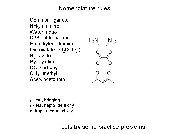 Nomenclature rules Common ligands: NH 3: ammine Water: aquo Cl/Br: chloro/bromo En: ethylenediamine Ox: