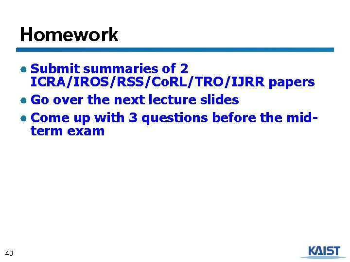 Homework ● Submit summaries of 2 ICRA/IROS/RSS/Co. RL/TRO/IJRR papers ● Go over the next