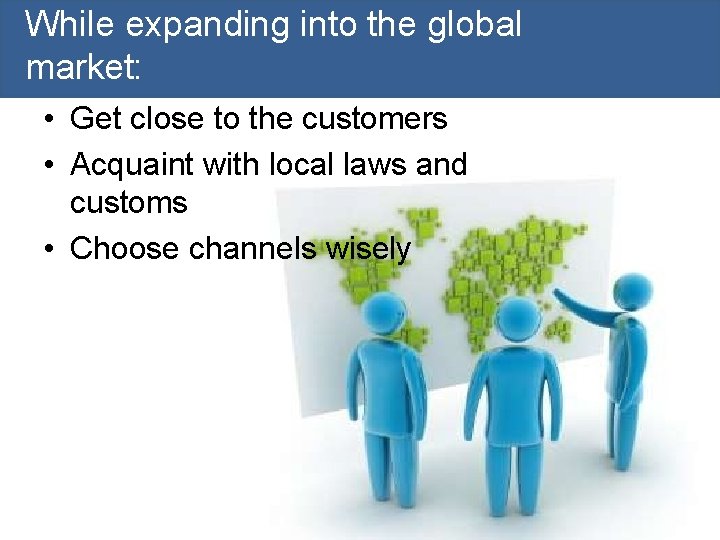 While expanding into the global market: • Get close to the customers • Acquaint